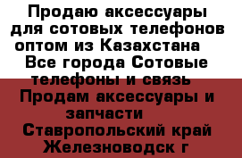 Продаю аксессуары для сотовых телефонов оптом из Казахстана  - Все города Сотовые телефоны и связь » Продам аксессуары и запчасти   . Ставропольский край,Железноводск г.